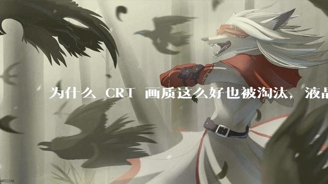 为什么 CRT 画质这么好也被淘汰，液晶反而发展的很好？