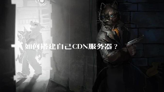 如何搭建自己CDN服务器?