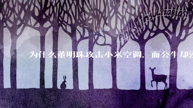 为什么董明珠攻击小米空调，而公牛却没有攻击小米插座？