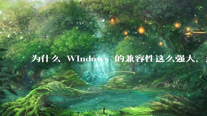 为什么 Windows 的兼容性这么强大，到底用了什么技术？