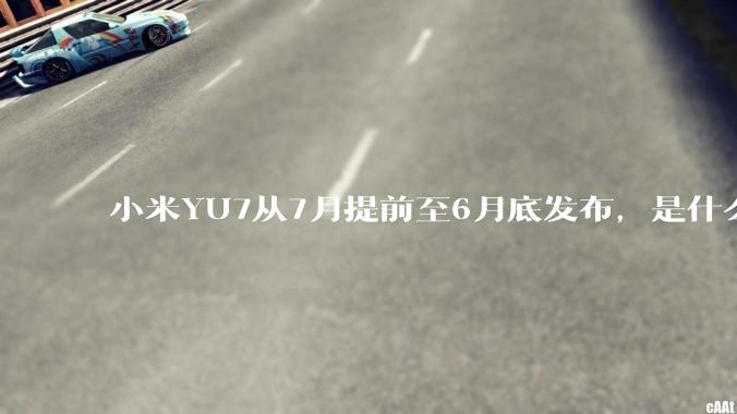 小米YU7从7月提前至6月底发布，是什么原因导致提前发布？