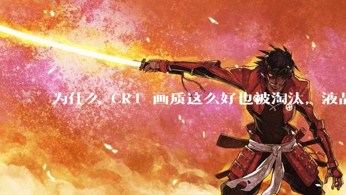 为什么 CRT 画质这么好也被淘汰，液晶反而发展的很好？