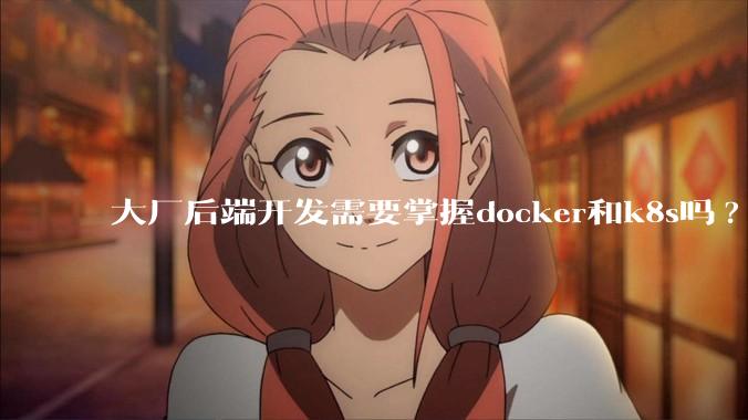 大厂后端开发需要掌握docker和k8s吗?