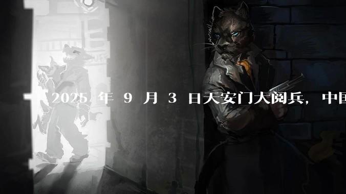 2025 年 9 月 3 日天安门大阅兵，中国将对外释放出什么信号？