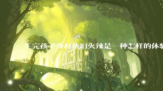 生完孩子身材依旧火辣是一种怎样的体验？
