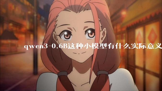 qwen3-0.6B这种小模型有什么实际意义和用途吗？