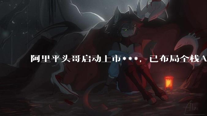 阿里平头哥启动上市***，已布局全栈AI芯片_性能_公司_场景