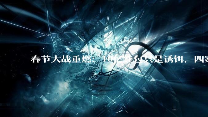 春节大战重燃：10亿红包只是诱饵，四家大厂争抢AI时代「新船票」？_用户_玩法_元宝