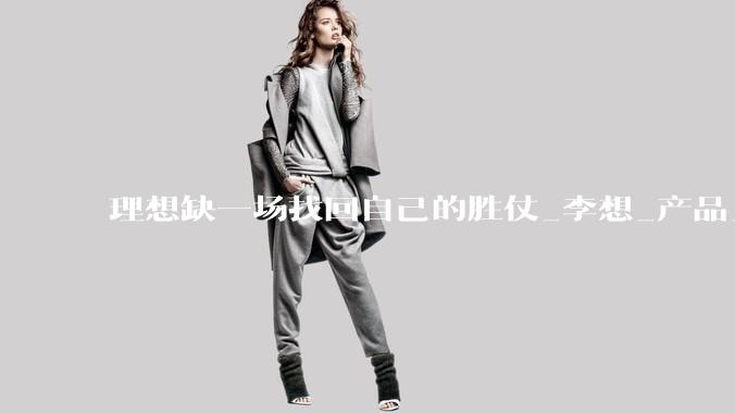 理想缺一场找回自己的胜仗_李想_产品_市场