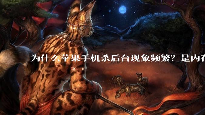 为什么苹果手机杀后台现象频繁？是内存不够、后台管理严格还是其他原因呢？