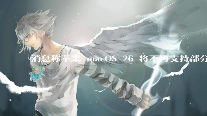 消息称苹果 macOS 26 将不再支持部分旧款英特尔 CPU 机型，这背后原因有哪些？