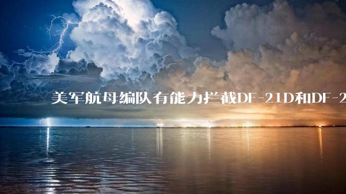 美军航母编队有能力拦截DF-21D和DF-26吗？