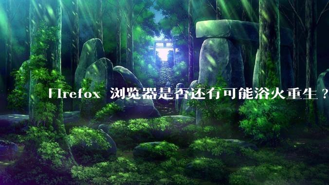 Firefox 浏览器是否还有可能浴火重生?