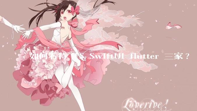 如何看待 TS SwiftUI flutter 三家?