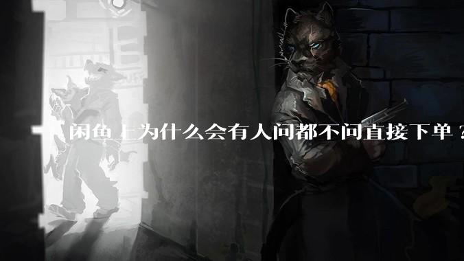 闲鱼上为什么会有人问都不问直接下单?