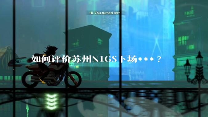 如何评价苏州N1GS下场***?