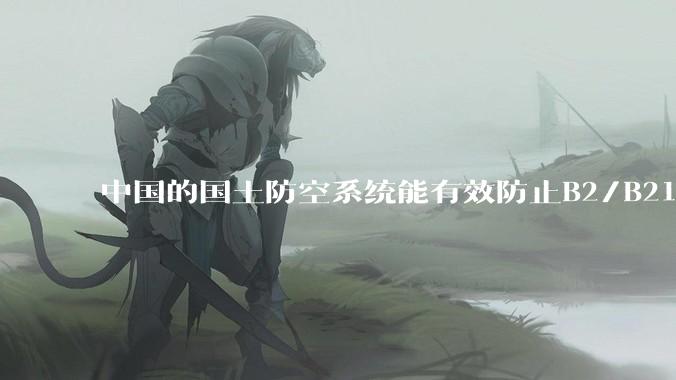 中国的国土防空系统能有效防止B2/B21这类飞翼隐身战略轰炸机入侵吗？