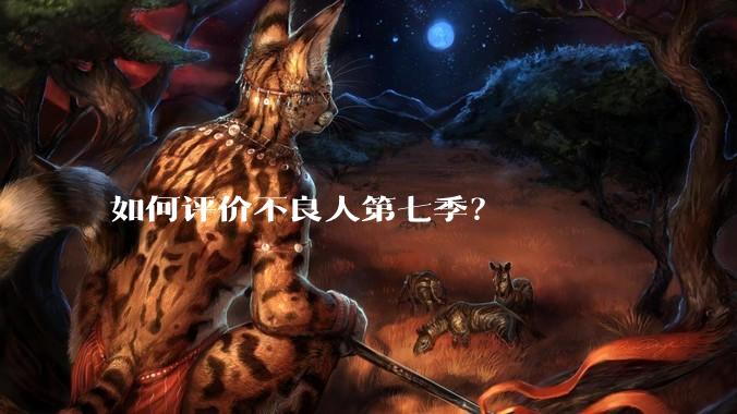 如何评价不良人第七季？