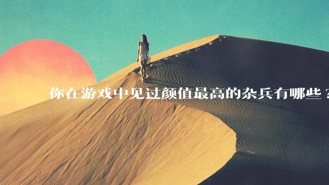 你在游戏中见过颜值最高的杂兵有哪些?